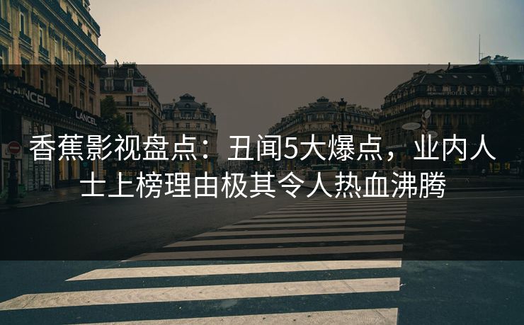 香蕉影视盘点：丑闻5大爆点，业内人士上榜理由极其令人热血沸腾