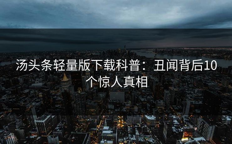 汤头条轻量版下载科普：丑闻背后10个惊人真相