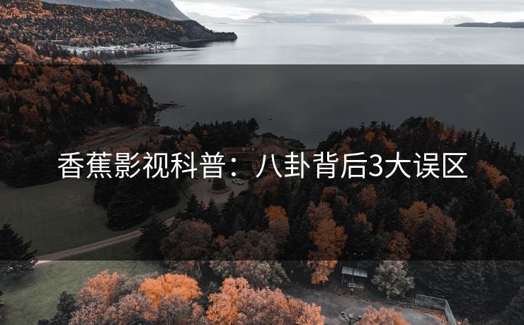 香蕉影视科普：八卦背后3大误区