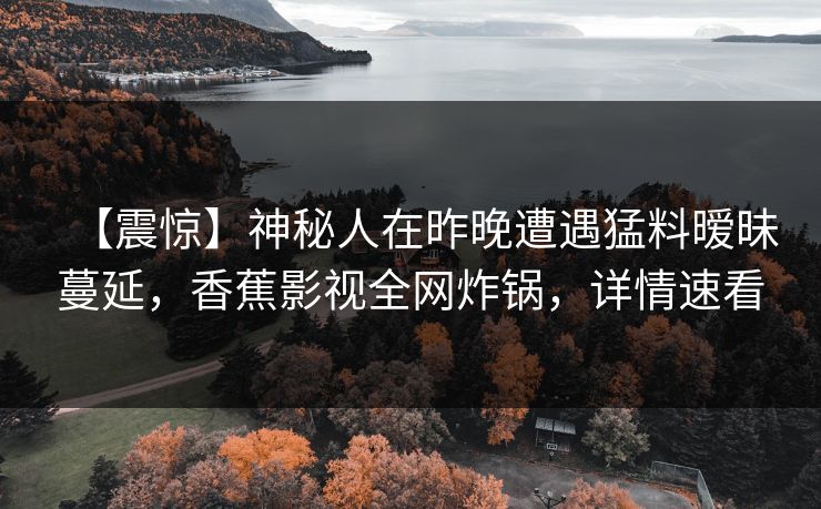【震惊】神秘人在昨晚遭遇猛料暧昧蔓延，香蕉影视全网炸锅，详情速看