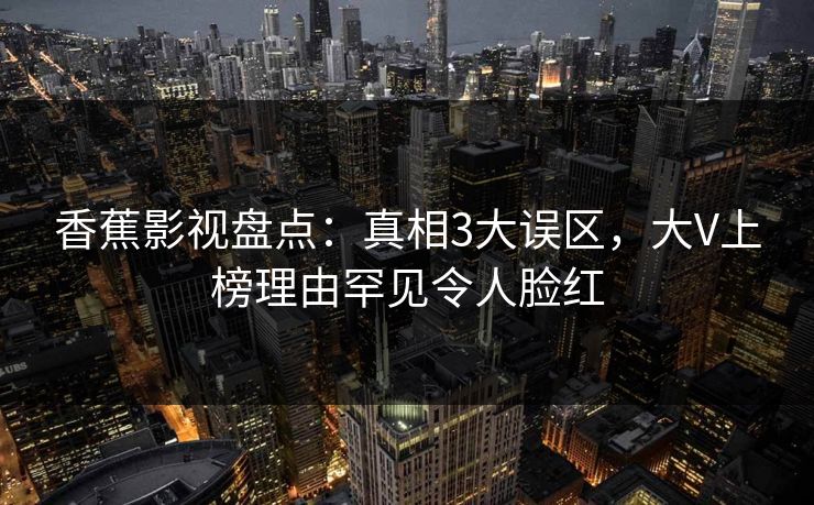 香蕉影视盘点：真相3大误区，大V上榜理由罕见令人脸红
