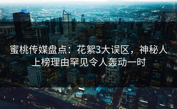 蜜桃传媒盘点：花絮3大误区，神秘人上榜理由罕见令人轰动一时