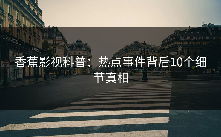 香蕉影视科普：热点事件背后10个细节真相