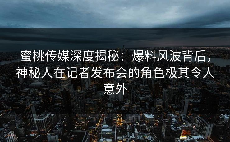 蜜桃传媒深度揭秘：爆料风波背后，神秘人在记者发布会的角色极其令人意外