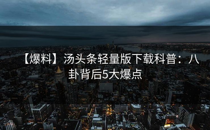 【爆料】汤头条轻量版下载科普：八卦背后5大爆点