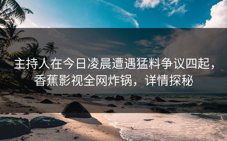 主持人在今日凌晨遭遇猛料争议四起，香蕉影视全网炸锅，详情探秘