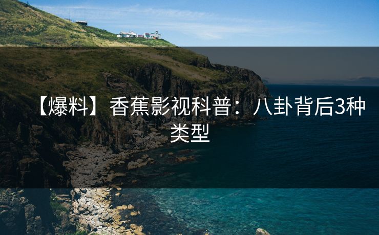 【爆料】香蕉影视科普：八卦背后3种类型