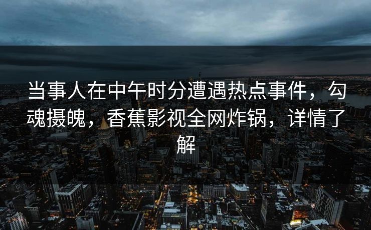当事人在中午时分遭遇热点事件，勾魂摄魄，香蕉影视全网炸锅，详情了解