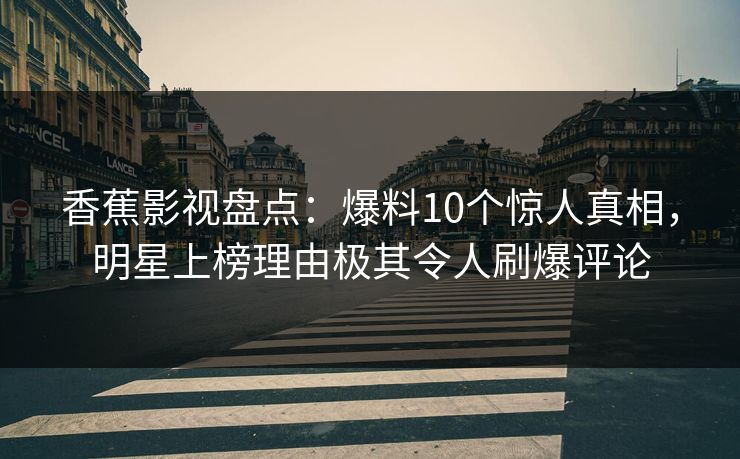香蕉影视盘点：爆料10个惊人真相，明星上榜理由极其令人刷爆评论