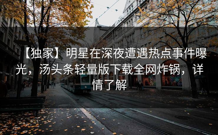 【独家】明星在深夜遭遇热点事件曝光，汤头条轻量版下载全网炸锅，详情了解