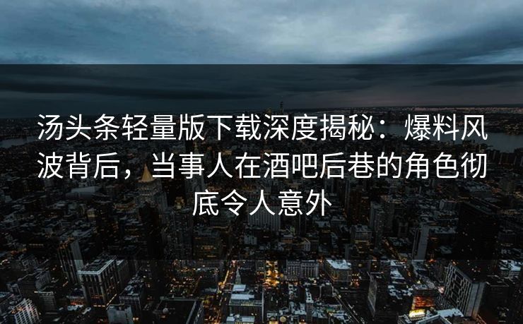 汤头条轻量版下载深度揭秘：爆料风波背后，当事人在酒吧后巷的角色彻底令人意外