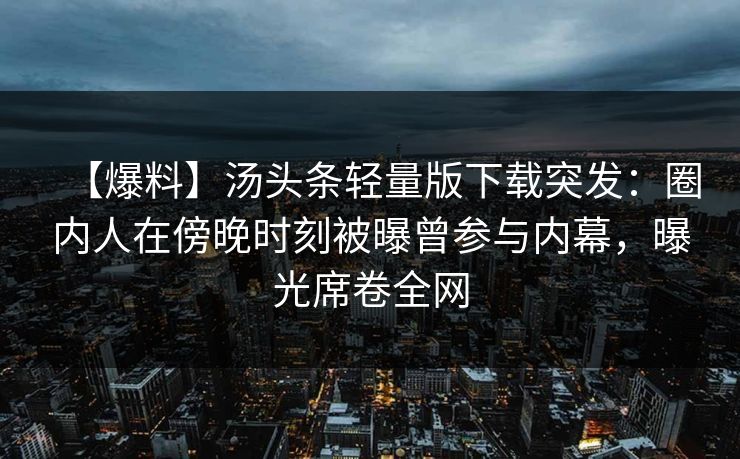 【爆料】汤头条轻量版下载突发：圈内人在傍晚时刻被曝曾参与内幕，曝光席卷全网