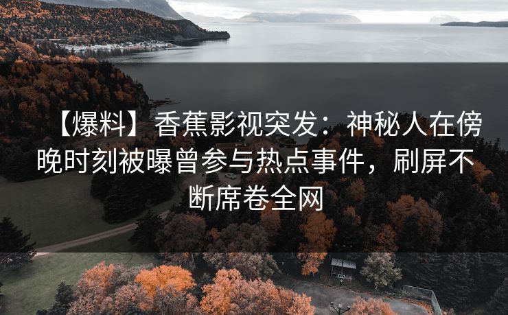 【爆料】香蕉影视突发：神秘人在傍晚时刻被曝曾参与热点事件，刷屏不断席卷全网