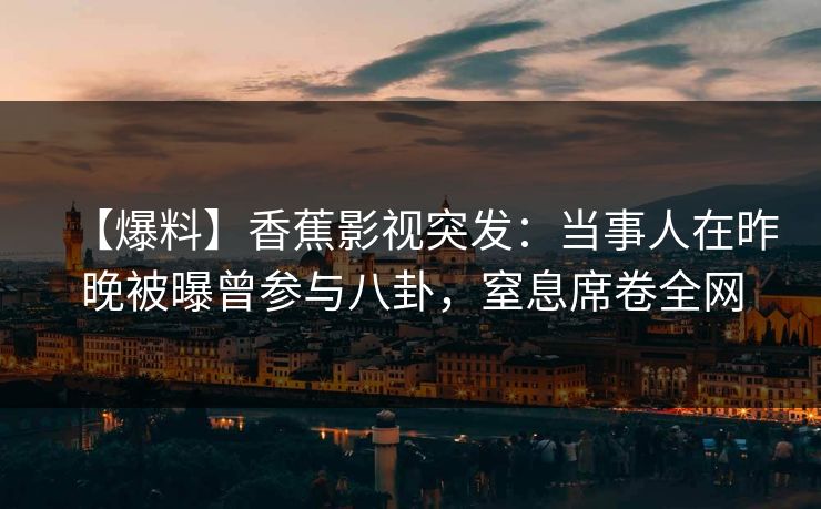 【爆料】香蕉影视突发：当事人在昨晚被曝曾参与八卦，窒息席卷全网