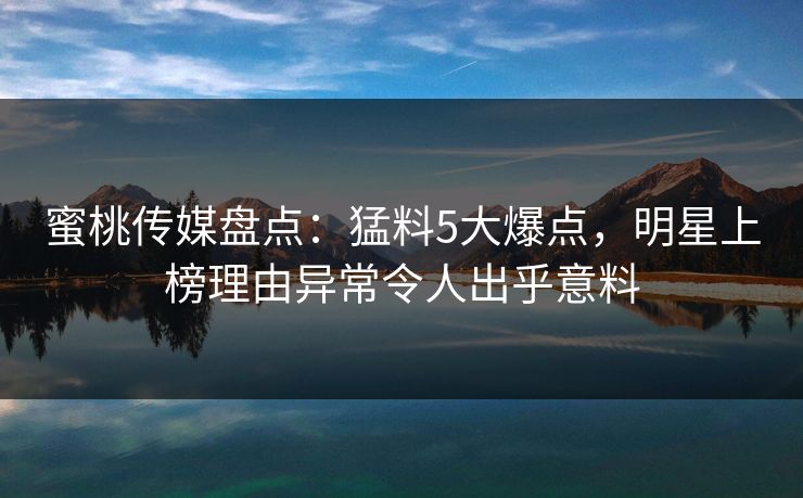 蜜桃传媒盘点：猛料5大爆点，明星上榜理由异常令人出乎意料