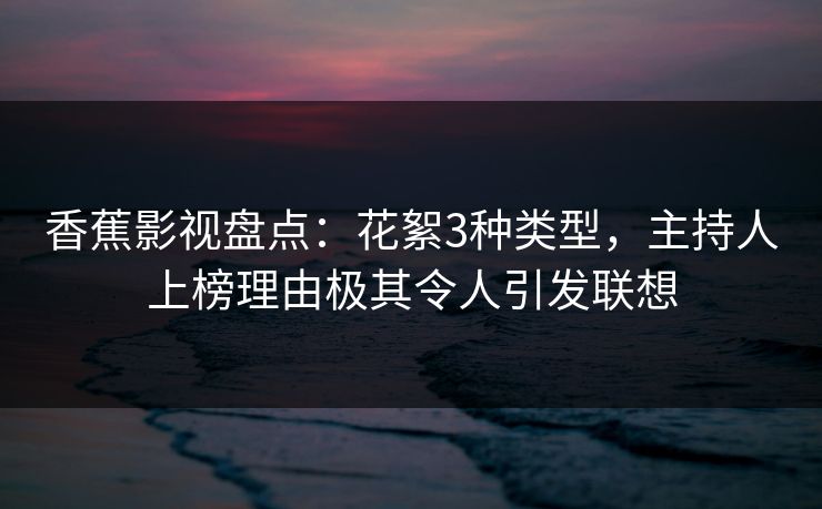 香蕉影视盘点：花絮3种类型，主持人上榜理由极其令人引发联想