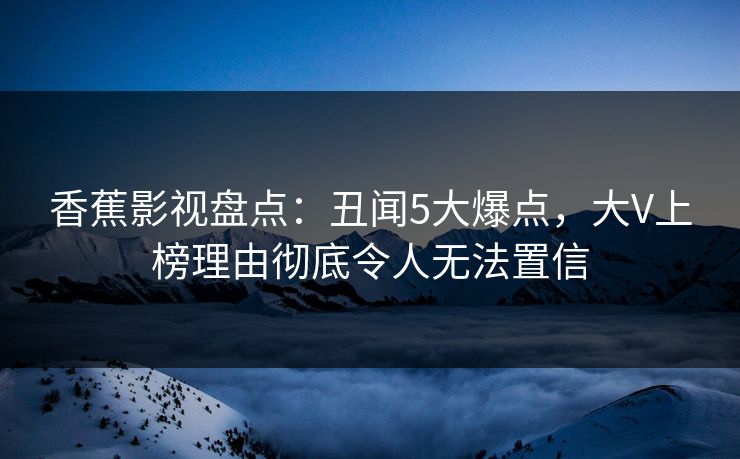 香蕉影视盘点：丑闻5大爆点，大V上榜理由彻底令人无法置信