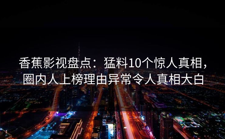 香蕉影视盘点：猛料10个惊人真相，圈内人上榜理由异常令人真相大白