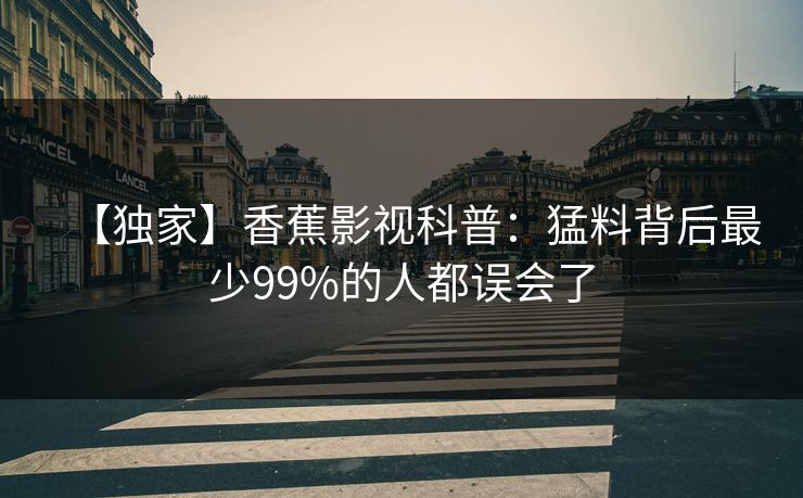 【独家】香蕉影视科普：猛料背后最少99%的人都误会了