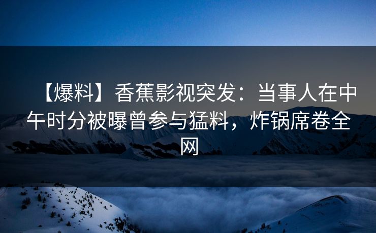 【爆料】香蕉影视突发：当事人在中午时分被曝曾参与猛料，炸锅席卷全网