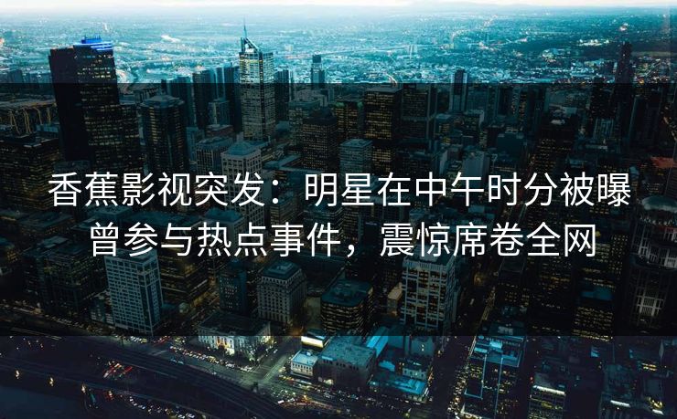 香蕉影视突发：明星在中午时分被曝曾参与热点事件，震惊席卷全网