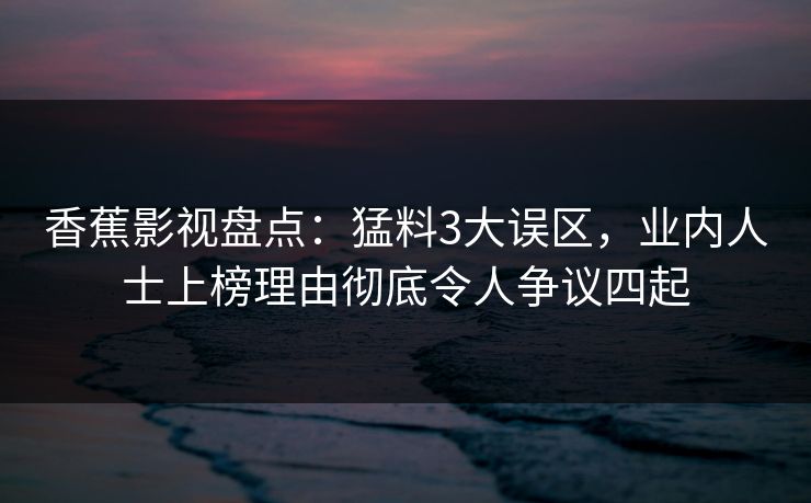 香蕉影视盘点：猛料3大误区，业内人士上榜理由彻底令人争议四起
