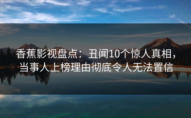 香蕉影视盘点：丑闻10个惊人真相，当事人上榜理由彻底令人无法置信