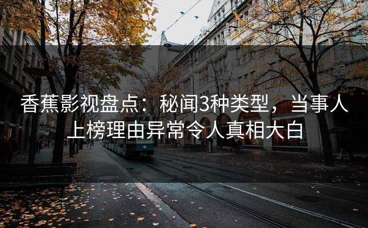 香蕉影视盘点：秘闻3种类型，当事人上榜理由异常令人真相大白