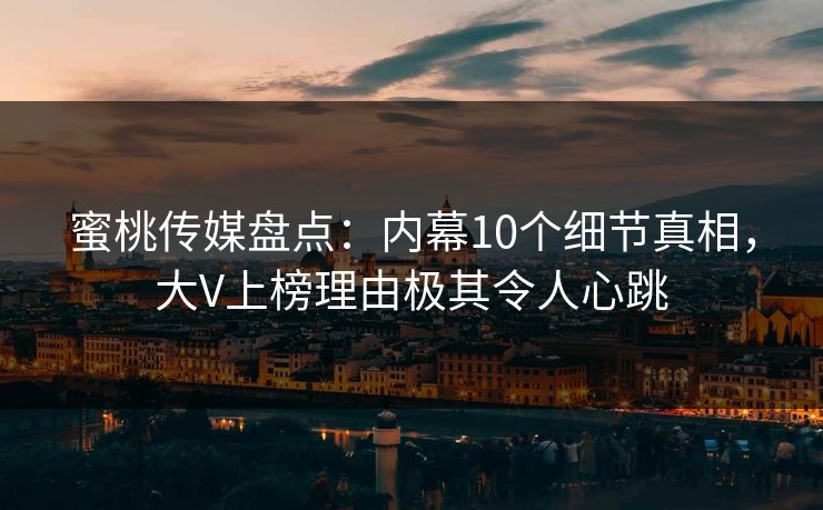 蜜桃传媒盘点：内幕10个细节真相，大V上榜理由极其令人心跳