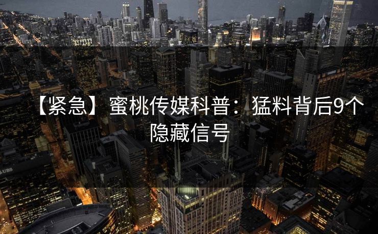 【紧急】蜜桃传媒科普：猛料背后9个隐藏信号