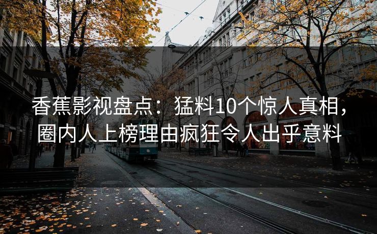 香蕉影视盘点：猛料10个惊人真相，圈内人上榜理由疯狂令人出乎意料