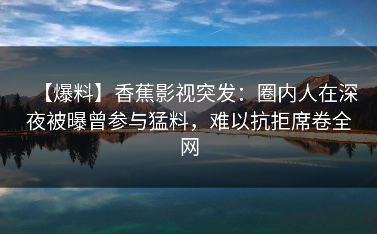 【爆料】香蕉影视突发：圈内人在深夜被曝曾参与猛料，难以抗拒席卷全网