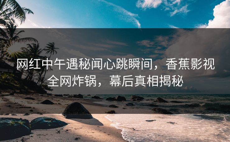 网红中午遇秘闻心跳瞬间，香蕉影视全网炸锅，幕后真相揭秘