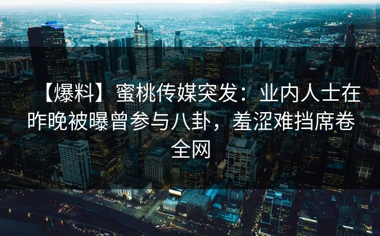 【爆料】蜜桃传媒突发：业内人士在昨晚被曝曾参与八卦，羞涩难挡席卷全网
