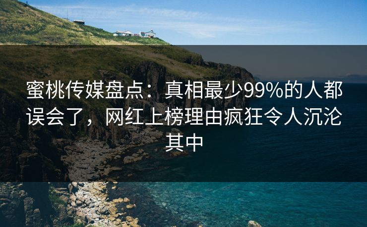 蜜桃传媒盘点：真相最少99%的人都误会了，网红上榜理由疯狂令人沉沦其中