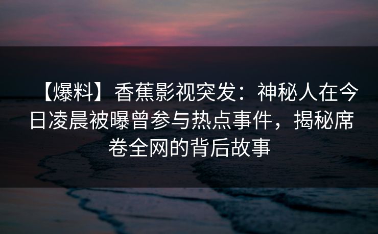 【爆料】香蕉影视突发：神秘人在今日凌晨被曝曾参与热点事件，揭秘席卷全网的背后故事