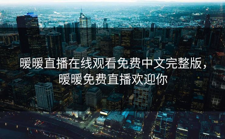 暖暖直播在线观看免费中文完整版,暖暖免费直播欢迎你 暖暖直播在线观看免费中文完整版,暖暖免费直播欢迎你