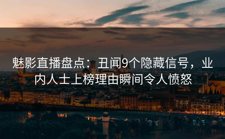 魅影直播盘点:丑闻9个隐藏信号,业内人士上榜理由瞬间令人愤怒 魅影直播盘点:丑闻9个隐藏信号,业内人士上榜理由瞬间令人愤怒