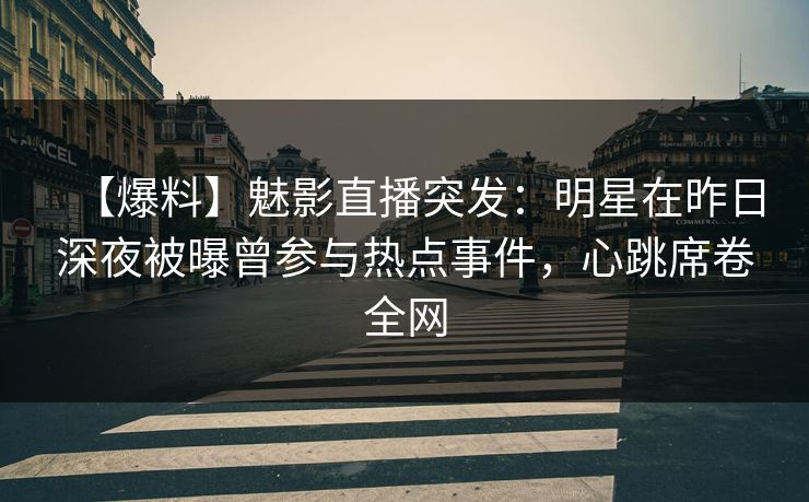 【爆料】魅影直播突发:明星在昨日深夜被曝曾参与热点事件,心跳席卷全网 【爆料】魅影直播突发:明星在昨日深夜被曝曾参与热点事件,心跳席卷全网
