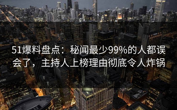 51爆料盘点:秘闻最少99%的人都误会了,主持人上榜理由彻底令人炸锅 51爆料盘点:秘闻最少99%的人都误会了,主持人上榜理由彻底令人炸锅