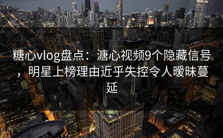 糖心vlog盘点:溏心视频9个隐藏信号,明星上榜理由近乎失控令人暧昧蔓延 糖心vlog盘点:溏心视频9个隐藏信号,明星上榜理由近乎失控令人暧昧蔓延