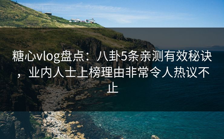 糖心vlog盘点:八卦5条亲测有效秘诀,业内人士上榜理由非常令人热议不止 糖心vlog盘点:八卦5条亲测有效秘诀,业内人士上榜理由非常令人热议不止