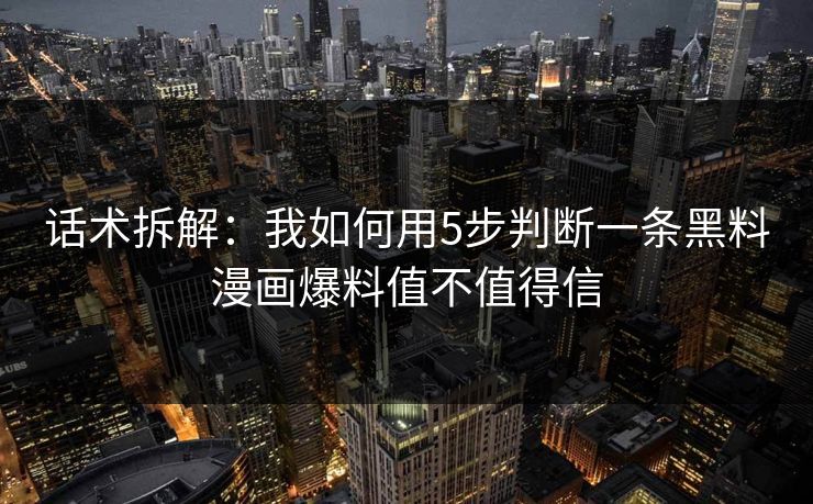 话术拆解：我如何用5步判断一条黑料漫画爆料值不值得信