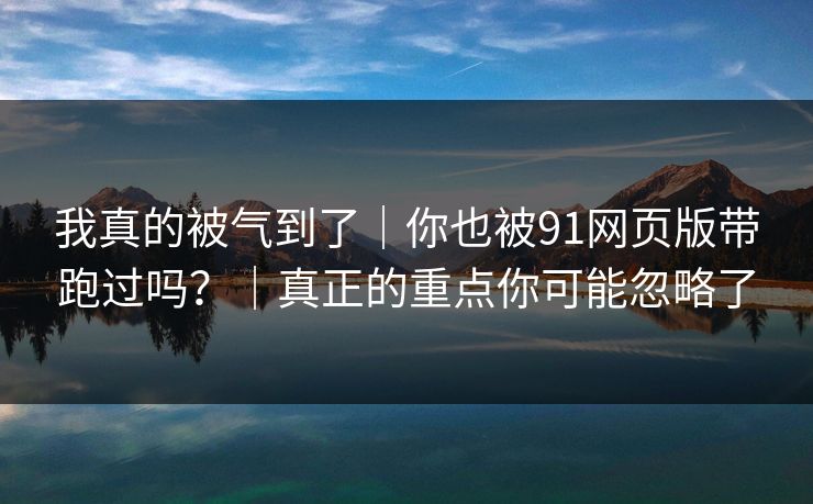 我真的被气到了｜你也被91网页版带跑过吗？｜真正的重点你可能忽略了