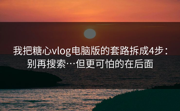 我把糖心vlog电脑版的套路拆成4步:别再搜索…但更可怕的在后面 我把糖心vlog电脑版的套路拆成4步:别再搜索…但更可怕的在后面