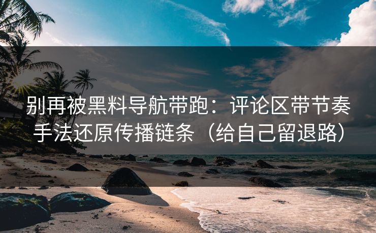 别再被黑料导航带跑:评论区带节奏手法还原传播链条(给自己留退路) 别再被黑料导航带跑:评论区带节奏手法还原传播链条(给自己留退路)
