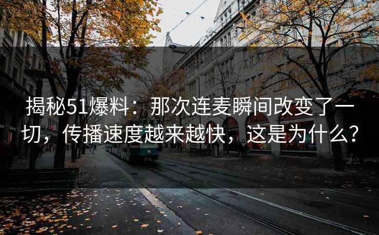揭秘51爆料：那次连麦瞬间改变了一切，传播速度越来越快，这是为什么？