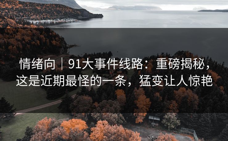 情绪向｜91大事件线路：重磅揭秘，这是近期最怪的一条，猛变让人惊艳
